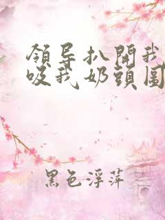 领导扒开我奶罩吸我奶头图片