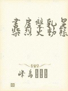 书房双乳晃动干柴烈火动态图