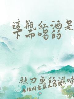 这瓶红酒是给你下面喝的