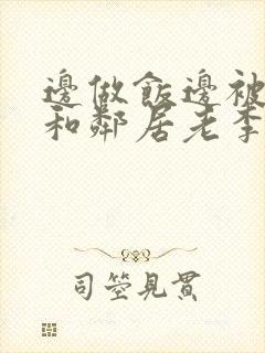 边做饭边被躁我和邻居老李小芳