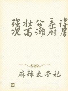 强壮公弄得我次次高潮厨房