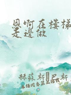 恩啊在楼梯上边走边做