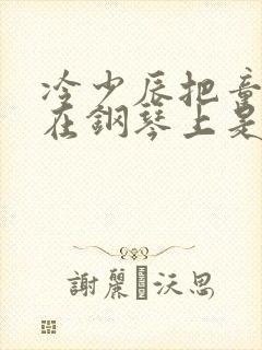 冷少辰把童若放在钢琴上是哪章