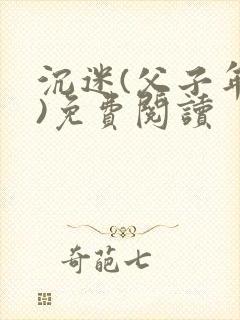 沉迷(父子年上)免费阅读