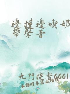 边摸边吃奶边做带声音