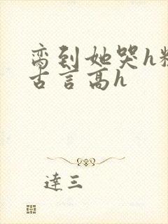 脔到她哭h粗话古言高h