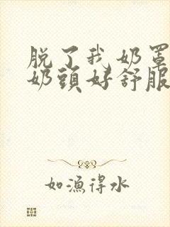 脱了我奶罩亲我奶头好舒服