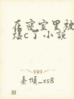在寝室里被室友爆c了小说