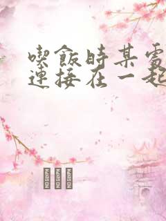 吃饭时某处紧密连接在一起全文