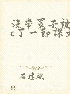 没带罩子被校霸c了一节课文