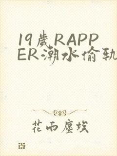 19岁RAPPER潮水偷轨免费