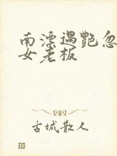 南漂遇艳忽悠美女老板