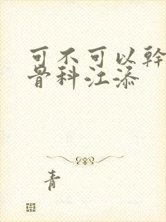 可不可以干湿你骨科江添