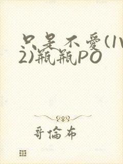 只是不爱(1V2)瓶瓶PO