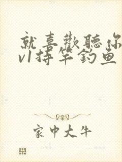 就喜欢听你叫1v1持竿钓鱼