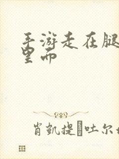 手游走在腿的最里面