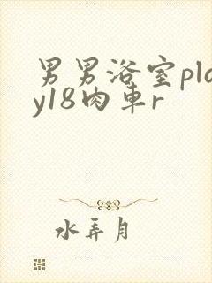 男男浴室play18肉车r