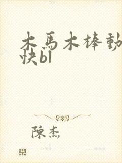 木马木棒动得好快bl