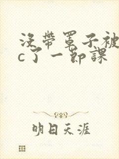 没带罩子被校霸c了一节课