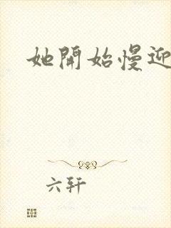 她开始慢迎迎合