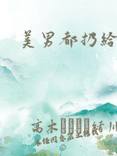 美男都扔给我吧