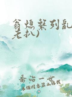 翁熄系列乱 (老扒)