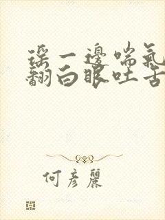 瑶一边喘气一边翻白眼吐舌头