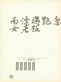 南漂遇艳忽悠美女老板