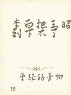 李白把王昭君干到下不了