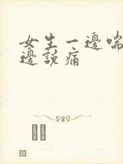 女生一边喘气一边说痛