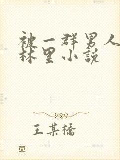 被一群男人在树林里小说