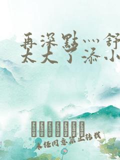 再深点灬舒服灬太大了添小书