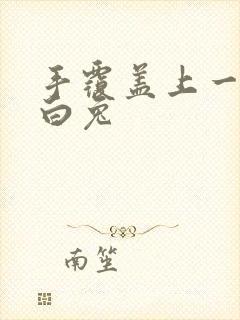 手覆盖上一对大白兔