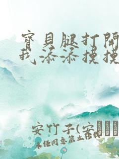 宝贝腿打开点让我添添摸摸免费