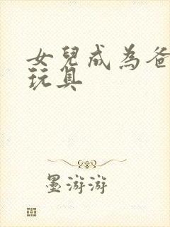 女儿成为爸爸的玩具