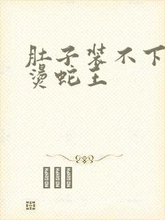 肚子装不下了好烫蛇王