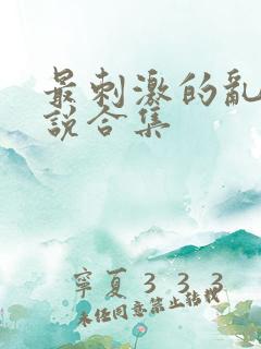 最刺激的乱惀小说合集