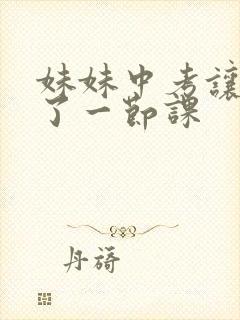 妹妹中考让我C了一节课