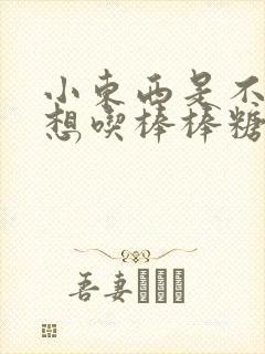 小东西是不是又想吃棒棒糖了