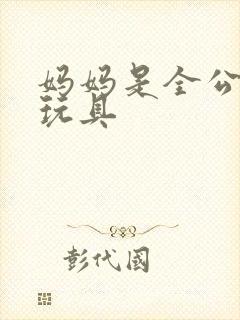 妈妈是全公司的玩具