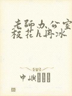 老师办公室狂肉校花h冉冰