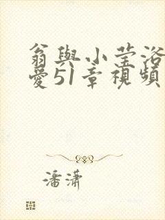 翁与小莹浴室欢爱51章视频