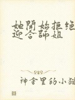 她开始拒绝慢迎迎合师姐