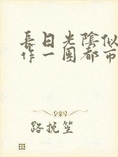 长日光阴似箭乱作一团都市言情