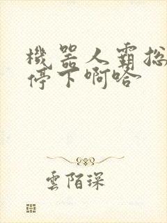 机器人霸总微博停下啊哈