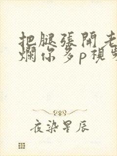 把腿张开老子臊烂你多p视频