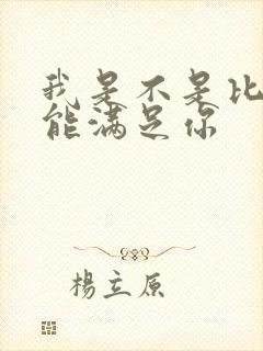 我是不是比他更能满足你