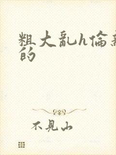 粗大乱h伦亲女的