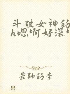 斗破女神的堕落h嗯啊好深啊