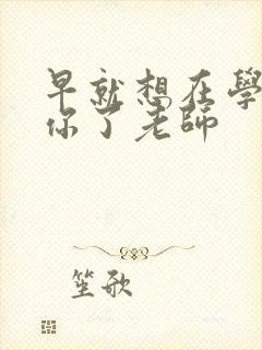 早就想在学校要你了老师